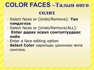 COLOR FACES –Талын өнгө
солих
 Select faces or [Undo/Remove]: Тал
тэмдэглэх
 Select faces or [Undo/Remove/ALL]:
Enter дарах эсвэл сонголтуудаас
хийх
 Enter a face editing option
 Select Color харилцах цонхноос өнгө
сонгоно.
 