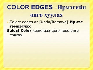 COLOR EDGES –Ирмэгийн
өнгө хуулах
 Select edges or [Undo/Remove]:Ирмэг
тэмдэглэх
Select Color харилцах цонхноос өнгө
сонгох.
 