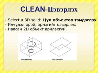 CLEAN-Цэвэрлэх
 Select a 3D solid: Цул объектоо тэмдэглэх
 Илүүдэл орой, эрмэгийг цэвэрлэх.
 Наасан 2D объект арилахгүй.
 