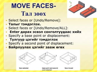 MOVE FACES-
Тал зөөх
 Select faces or [Undo/Remove]:
 Талыг тэмдэглэх.
 Select faces or [Undo/Remove/ALL]:
 Enter дарах эсвэл сонголтуудаас хийх
 Specify a base point or displacement:
 Тулгуур цэгийг тэмдэглэх
 Specify a second point of displacement:
 Байрлуулах цэгийг зааж өгөх
 