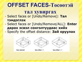 OFFSET FACES-Төсөөтэй
тал хувиргах
 Select faces or [Undo/Remove]: Тал
тэмдэглэх
 Select faces or [Undo/Remove/ALL]: Enter
дарах эсвэл сонголтуудаас хийх
 Specify the offset distance: Зай оруулах
 