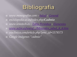 Bibliografíawww.monografias.com › Salud› Generalenciclopedia.us.es/index.php/Cadmiowww.lenntech.es › Tabla Periódica › Elementoswww.uclm.es/users/.../Minerales_salud_4_4.htmviaclinica.com/article.php?pmc_id=1578573Google imágenes “cadmio”