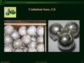 C a d m iu m M e t a b o l is m & P a t h o g e n e s is E f f e c t s




                          Cadmium base, Cd




Ju n e 2 6 , 2 0 1 2                       T o t a l s l id s : 9 6                             1 2
 