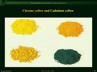 C a d m iu m M e t a b o l is m & P a t h o g e n e s is E f f e c t s




                       Chrome yellow and Cadmium yellow




Ju n e 2 6 , 2 0 1 2                            T o t a l s l id s : 9 6                             26
 