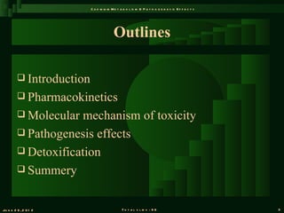 C a d m iu m M e t a b o l is m & P a t h o g e n e s is E f f e c t s




                                         Outlines

          Introduction
          Pharmacokinetics
          Molecular  mechanism of toxicity
          Pathogenesis effects
          Detoxification
          Summery



Ju n e 2 6 , 2 0 1 2                          T o t a l s l id s : 9 6                             3
 