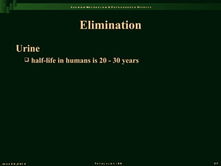 C a d m iu m M e t a b o l is m & P a t h o g e n e s is E f f e c t s




                                           Elimination
           Urine
                      half-life in humans is 20 - 30 years




Ju n e 2 6 , 2 0 1 2                                    T o t a l s l id s : 9 6                             37
 