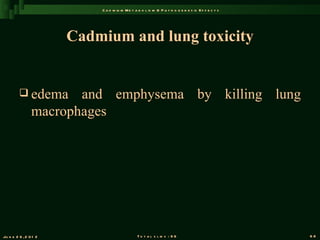 C a d m iu m M e t a b o l is m & P a t h o g e n e s is E f f e c t s




                       Cadmium and lung toxicity


          edema       and emphysema by killing lung
                macrophages




Ju n e 2 6 , 2 0 1 2                           T o t a l s l id s : 9 6                             68
 