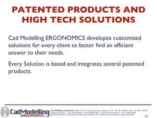 PATENTED PRODUCTS AND HIGH TECH SOLUTIONS Cad Modelling ERGONOMICS developes customized solutions for every client to better find an efficient answer to their needs. Every Solution is based and integrates several patented products. 