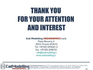 THANK YOU  FOR YOUR ATTENTION  AND INTEREST Cad Modelling  ERGONOMICS  s.r.l.   Piazza Beccaria, 6  50121 Firenze (ITALY) Tel. +39 055 2476261-2  Fax. +39 055 2346733  [email_address] www.cadmodelling.it   