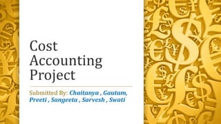Cost
Accounting
Project
Submitted By: Chaitanya , Gautam,
Preeti , Sangeeta , Sarvesh , Swati
 
