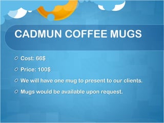 CADMUN COFFEE MUGS
Cost: 66$
Price: 100$

We will have one mug to present to our clients.
Mugs would be available upon request.

 