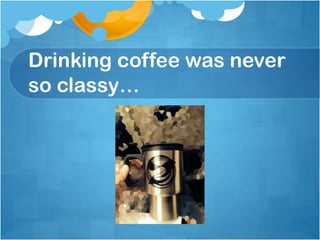 Drinking coffee was never
so classy…

 