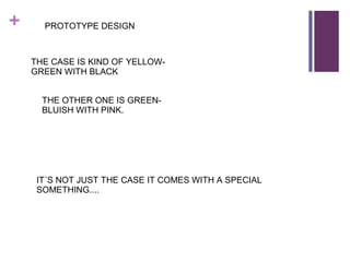 + PROTOTYPE DESIGN
THE CASE IS KIND OF YELLOW-
GREEN WITH BLACK
THE OTHER ONE IS GREEN-
BLUISH WITH PINK.
IT´S NOT JUST THE CASE IT COMES WITH A SPECIAL
SOMETHING....
 