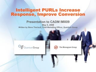 Intelligent PURLs Increase Response, Improve Conversion Presentation to CADM IMX09 May 5, 2009 Written by Steve Theriault, Chief Marketing Officer, Quantum Group 