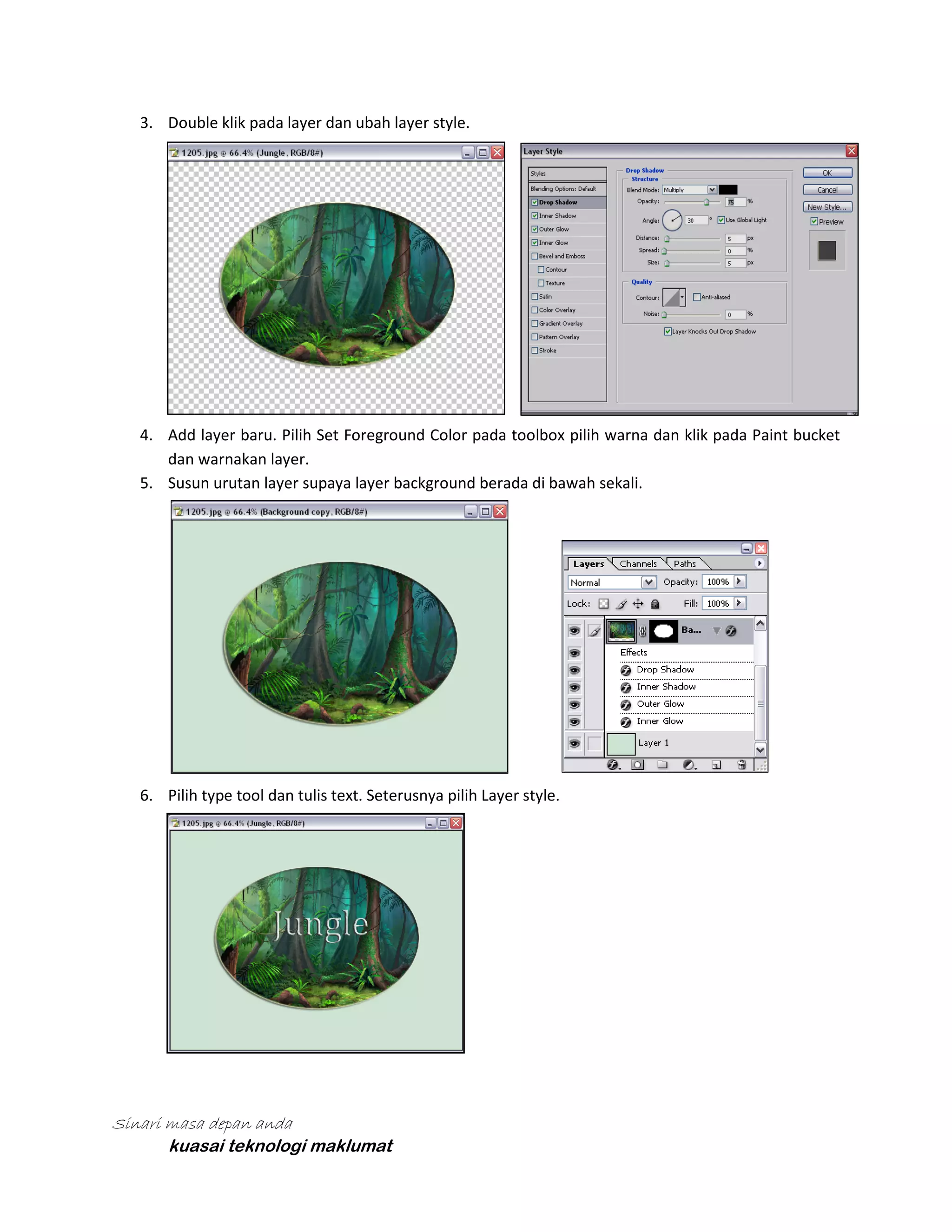 3. Double klik pada layer dan ubah layer style.

4. Add layer baru. Pilih Set Foreground Color pada toolbox pilih warna dan klik pada Paint bucket
dan warnakan layer.
5. Susun urutan layer supaya layer background berada di bawah sekali.

6. Pilih type tool dan tulis text. Seterusnya pilih Layer style.

Sinari masa depan anda
kuasai teknologi maklumat

 