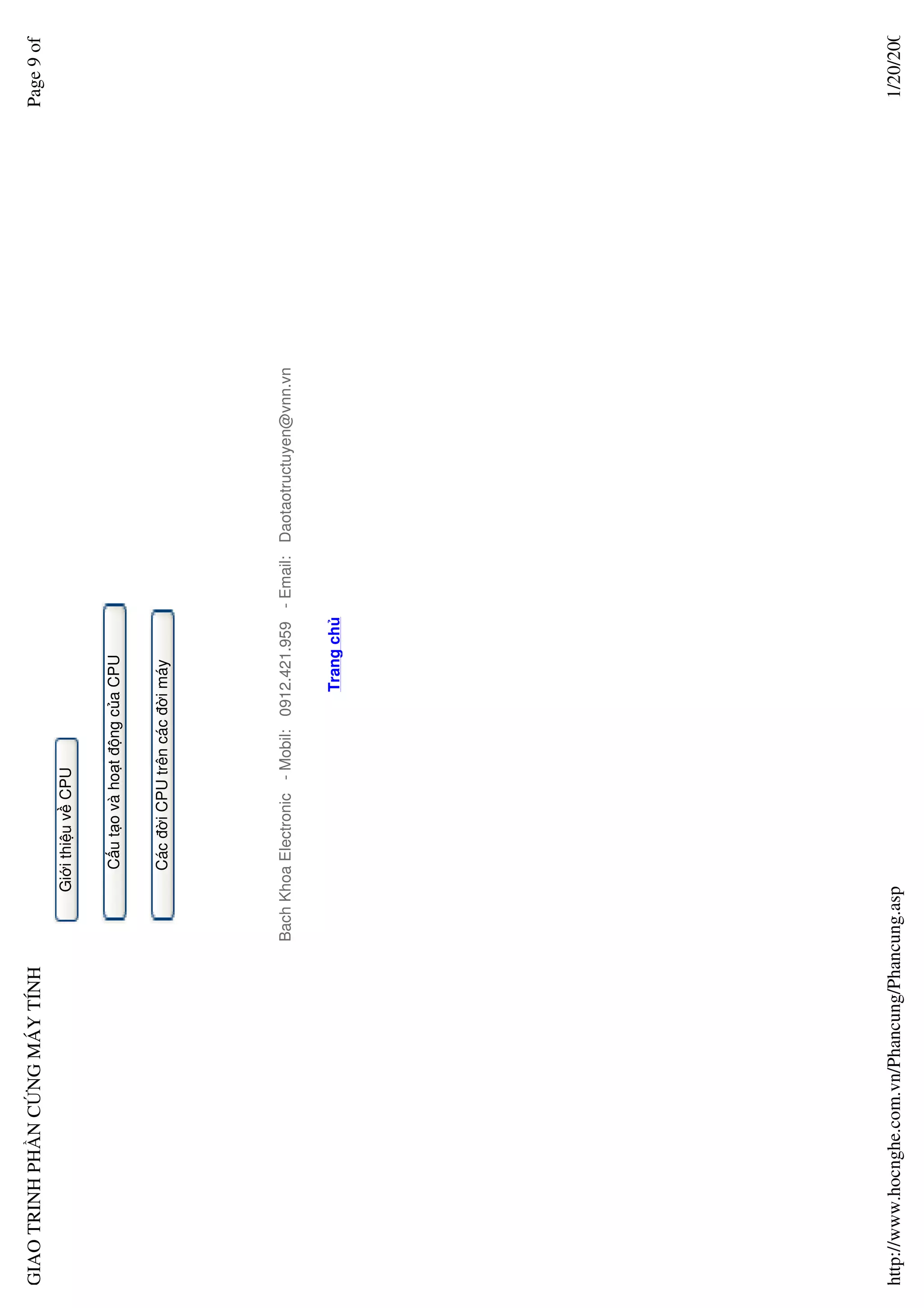 GIAO TRINH PH N C NG MÁY TÍNH                                                                                        Page 9 of
                                              Gi i thi u v CPU


                                                  C u t o và ho t ñ ng c a CPU


                                                  Các ñ i CPU trên các ñ i máy




                                        Bach Khoa Electronic - Mobil: 0912.421.959 - Email: Daotaotructuyen@vnn.vn


                                                                         Trang ch




http://www.hocnghe.com.vn/Phancung/Phancung.asp                                                                       1/20/200
 
