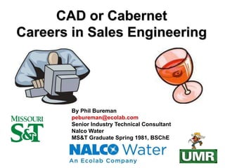 CAD or Cabernet
Careers in Sales Engineering
By Phil Bureman
pebureman@ecolab.com
Senior Industry Technical Consultant
Nalco Water
MS&T Graduate Spring 1981, BSChE
 