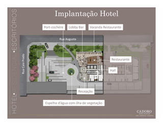 Implantação Hotel
                 Port-cochère   Lobby Bar     Varanda Restaurante


                          Rua Augusta
Rua Caio Prado




                                                           Restaurante

                                                          Hall




                                        Recepção


                 Espelho d’água com ilha de vegetação
 