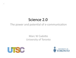 Science 2.0 
The power and poten3al of e‐communica3on 


             Marc W Cado<e 
           University of Toronto 
 
