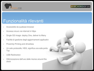 Funzionalità rilevanti
๏ Accessibile da qualsiasi browser
๏ Accesso sicuro via internet in https
๏ Single OS Image: deploy One, deliver to Many
๏ Facilità di gestione degli aggiornamenti applicativi
๏ Proximity Printing and driverless
๏ Un solo protocollo: HDX, significa una sola porta
Tcp
๏ USB Redirection
๏ Ottimizzazione dell’uso delle risorse around the
clock
 
