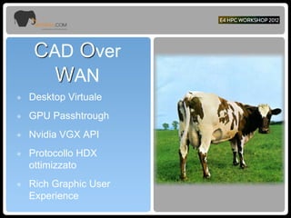 CAD Over
WAN
๏ Desktop Virtuale
๏ GPU Passhtrough
๏ Nvidia VGX API
๏ Protocollo HDX
ottimizzato
๏ Rich Graphic User
Experience
 