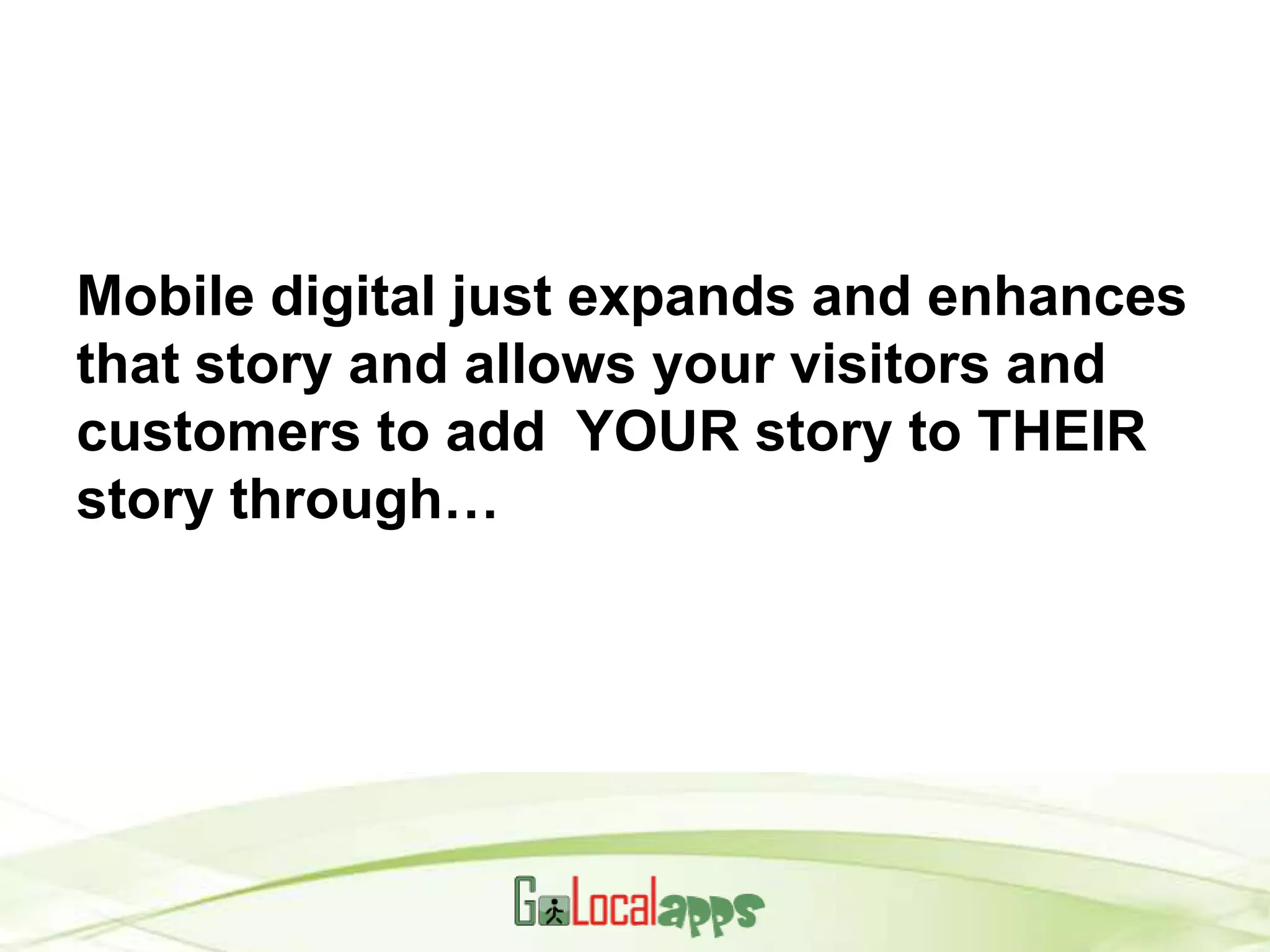 Mobile digital just expands and enhances
that story and allows your visitors and
customers to add YOUR story to THEIR
story through…
 