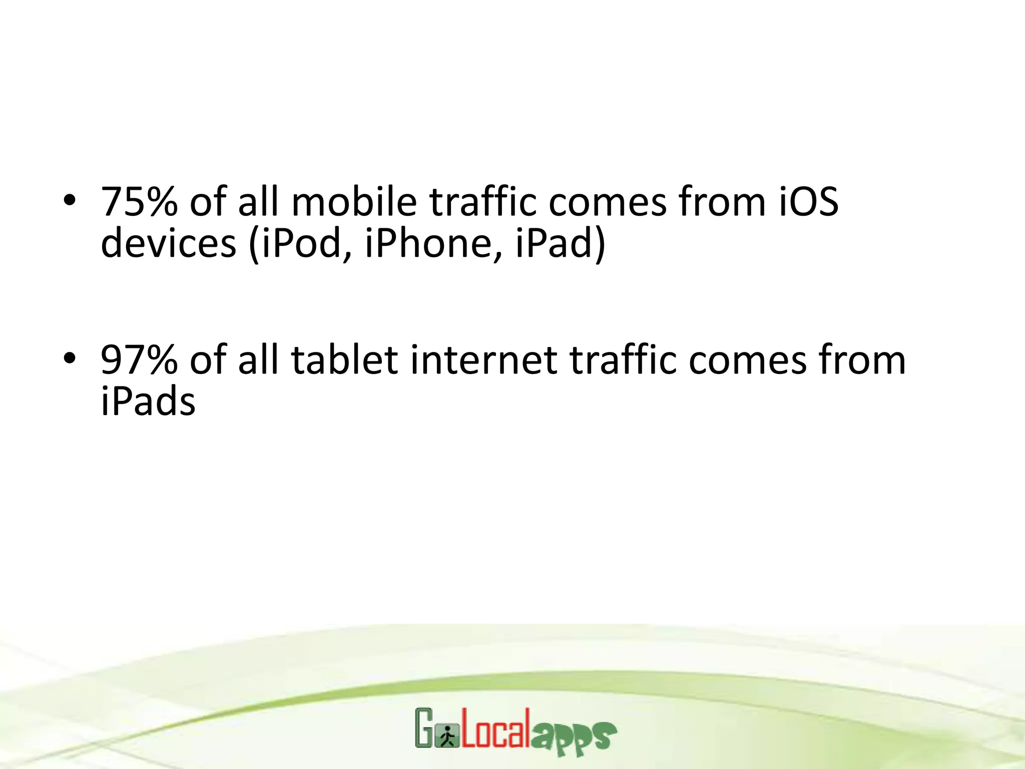 • 75% of all mobile traffic comes from iOS
  devices (iPod, iPhone, iPad)

• 97% of all tablet internet traffic comes from
  iPads
 