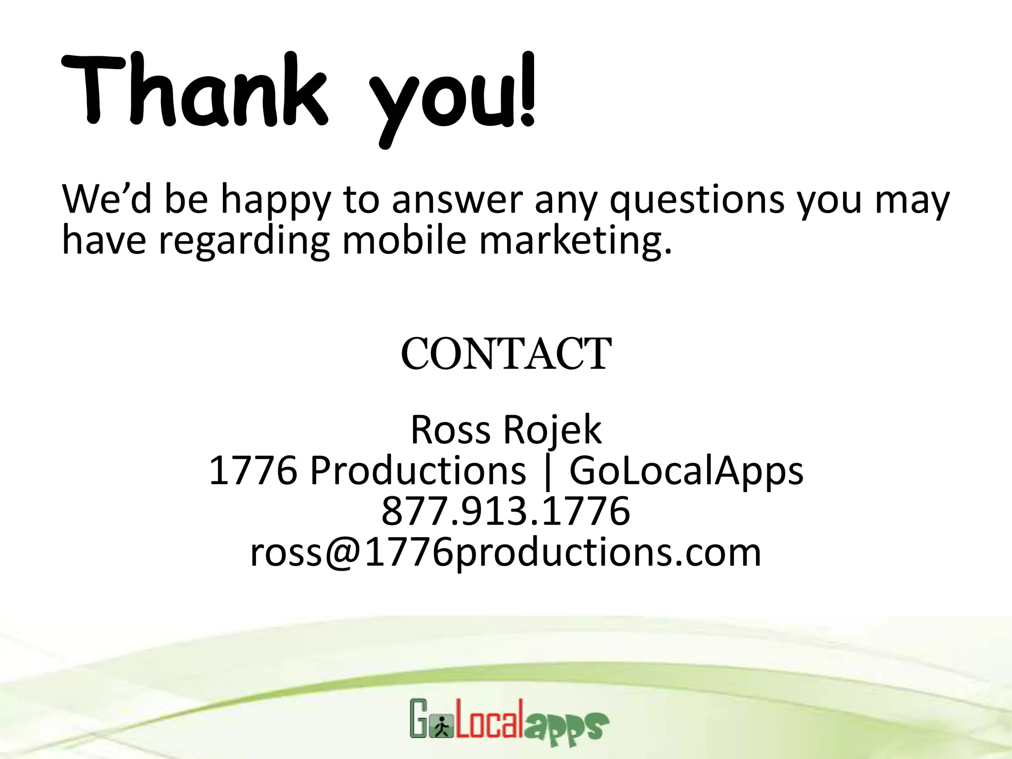 Thank you!
We’d be happy to answer any questions you may
have regarding mobile marketing.

                 CONTACT
                 Ross Rojek
       1776 Productions | GoLocalApps
               877.913.1776
         ross@1776productions.com
 
