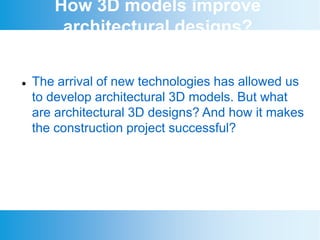 How 3D models improve
architectural designs?
 The arrival of new technologies has allowed us
to develop architectural 3D models. But what
are architectural 3D designs? And how it makes
the construction project successful?
 