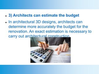  3) Architects can estimate the budget
 In architectural 3D designs, architects can
determine more accurately the budget for the
renovation. An exact estimation is necessary to
carry out architectural construction.
 