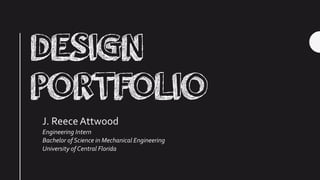 DESIGN
PORTFOLIO
J. ReeceAttwood
Engineering Intern
Bachelor of Science in Mechanical Engineering
University of Central Florida
 