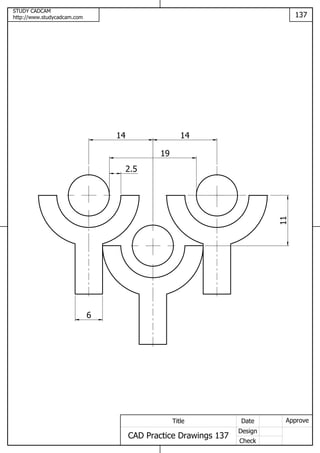 STUDY CADCAM
http://www.studycadcam.com 137
ApproveDate
Design
Check
Title
CAD Practice Drawings 137
14 14
6
19
2.5
11
 