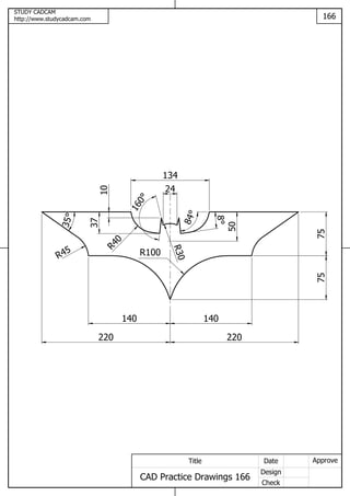 STUDY CADCAM
http://www.studycadcam.com 166
ApproveDate
Design
Check
Title
CAD Practice Drawings 166
75
220220
75
R100
35
140 140
R45
10
50
24 84
160
37
R40
134R30
8
 
