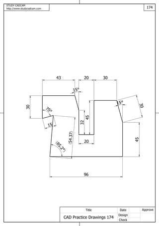 STUDY CADCAM
http://www.studycadcam.com 174
ApproveDate
Design
Check
Title
CAD Practice Drawings 174
96
4530
15
30
45
32
20
20
15
43
30
75
15
85.2
(
)
54.37()
 