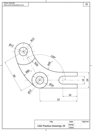 STUDY CADCAM
http://www.studycadcam.com 29
ApproveDate
Design
Check
Title
CAD Practice Drawings 29
50
12
57
22
12
24
R45
120
R13
13
R20
R80
24
 
