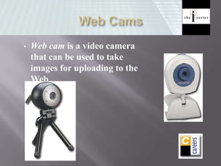 • Web cam is a video camera
that can be used to take
images for uploading to the
Web
 