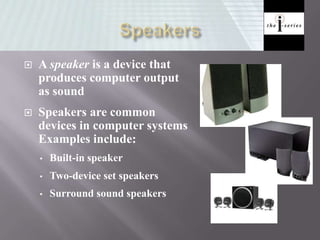  A speaker is a device that
produces computer output
as sound
 Speakers are common
devices in computer systems
Examples include:
• Built-in speaker
• Two-device set speakers
• Surround sound speakers
 
