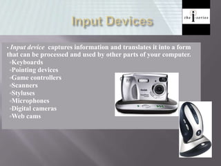 • Input device captures information and translates it into a form
that can be processed and used by other parts of your computer.
Keyboards
Pointing devices
Game controllers
Scanners
Styluses
Microphones
Digital cameras
Web cams
 