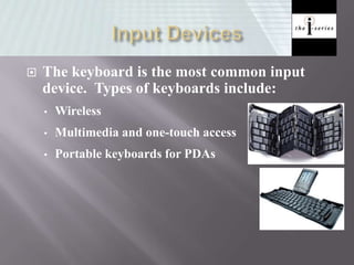  The keyboard is the most common input
device. Types of keyboards include:
• Wireless
• Multimedia and one-touch access
• Portable keyboards for PDAs
 