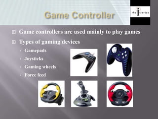  Game controllers are used mainly to play games
 Types of gaming devices
• Gamepads
• Joysticks
• Gaming wheels
• Force feed
 