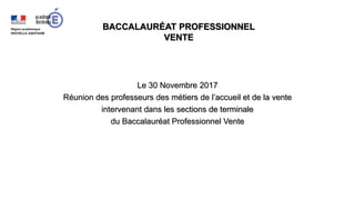 Le 30 Novembre 2017
Réunion des professeurs des métiers de l’accueil et de la vente
intervenant dans les sections de terminale
du Baccalauréat Professionnel Vente
BACCALAURÉAT PROFESSIONNEL
VENTE
 