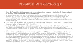 DEMARCHE METHODOLOGIQUE
• Etape 12 : Proposition et mise en œuvre des mesures d’assistance adaptées à la situation de chaque catégorie
de personne vulnérable avant et après la réinstallation
• La catégorisation des PAP faite en début de mission permettra à l’équipe de l’ONG de connaître la
situation de chaque PAP. En fonction cette connaissance et surtout de la confiance instaurée, des
mesures spécifiques et individualisées seront proposées et mise en œuvre au profit des chaque
catégorie de personne vulnérable notamment les femmes, les jeunes, les handicapées et les personnes
de troisième âge.
• Il faut noter que ces appuis spécifiques seront documentés et présentés à l’UGP WAPP Dorsale Nord à
l’issue de rapport d’appuis aux PAP vulnérables.
• Toutes les PAP et en particulier celles de la catégorie des personnes vulnérables bénéficieront de
l’accompagnement de l’équipe de l’ONG du début de la mission jusqu’à la fin de celle-ci. Cet
accompagnement continue avant et après la réinstallation et permettra l’amélioration de leur niveau de
vie.
• Cette activité englobe toutes les assistances à apporter aux PAP pour une réinstallation de toutes les
activités et autres. Dans ce cadre, un accent particulier sera mis sur l’assistance à la réinstallation
économique. Pour ce faire, l’expert agronome travaillera à accompagner les PAP agricultrices à travers
des appui-conseils agricoles notamment les itinéraires culturales, le respect de techniques améliorées de
production et surtout l’agroécologie. Il s’investira à faire un accompagnement personnalisé c’est-à-dire
au cas par cas aux PAP de sorte à relever leur niveau de productivité et leurs revenus. En plus de lui,
l’expert en développement local et l’assistance sociale s’investiront pour la reprise effective des activités
économique de toutes les PAP avec une prise en compte intégral du genre.
 
