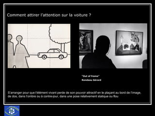 Comment attirer l’attention sur la voiture ?  "Out of frame"  Rondeau Gérard S’arranger pour que l’élément vivant perde de son pouvoir attractif en le plaçant au bord de l’image, de dos, dans l’ombre ou à contre-jour, dans une pose relativement statique ou flou 