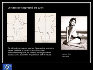 Le cadrage rapproché du sujet Laetitia Casta Herb Ritts De même le cadrage du sujet sur l’axe vertical ne posera pas de problème si sa découpe extérieure est relativement irrégulière, de sorte qu’elle engendre des espaces vides eux même irréguliers de part et d’autre. 