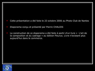 Cette présentation a été faite le 23 octobre 2006 au Photo Club de Nantes Diaporama conçu et présenté par Pierric CHALOIS La construction de ce diaporama a été faite à partir d’un livre «  L’art de la composition et du cadrage » au édition Fleurus. Livre n’existant plus aujourd’hui dans le commerce.  