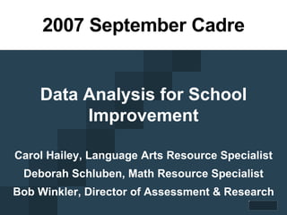 2007 September Cadre Data Analysis for School Improvement Carol Hailey, Language Arts Resource Specialist Deborah Schluben, Math Resource Specialist Bob Winkler, Director of Assessment & Research 