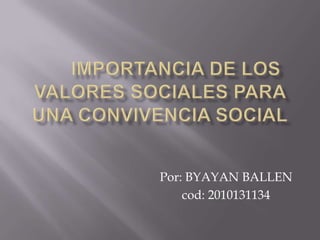 	IMPORTANCIA DE LOS VALORES SOCIALES PARA UNA CONVIVENCIA SOCIAL Por: BYAYAN BALLEN cod: 2010131134 