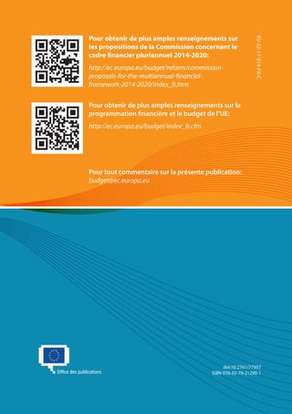 Pour obtenir de plus amples renseignements sur




                                                             KV-32-11-914-FR-C
les propositions de la Commission concernant le
cadre financier pluriannuel 2014-2020:
http://ec.europa.eu/budget/reform/commission-
proposals-for-the-multiannual-financial-
framework-2014-2020/index_fr.htm


Pour obtenir de plus amples renseignements sur la
programmation financière et le budget de l’UE:
http://ec.europa.eu/budget/index_fr.cfm




Pour tout commentaire sur la présente publication:
budget@ec.europa.eu




                                               doi:10.2761/77957
                                          ISBN 978-92-79-21290-1
 
