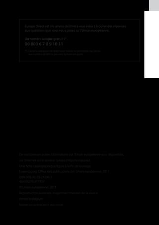 Europe Direct est un service destiné à vous aider à trouver des réponses
    aux questions que vous vous posez sur l’Union européenne.

    Un numéro unique gratuit (*):
    00 800 6 7 8 9 10 11
    (*) 	Certains opérateurs de téléphonie mobile ne permettent pas l’accès
    	 aux numéros 00 800 ou peuvent facturer ces appels.




De nombreuses autres informations sur l’Union européenne sont disponibles
sur l’internet via le serveur Europa (http://europa.eu).
Une fiche catalographique figure à la fin de l’ouvrage.
Luxembourg: Office des publications de l’Union européenne, 2011
ISBN 978-92-79-21290-1
doi:10.2761/77957
© Union européenne, 2011
Reproduction autorisée, moyennant mention de la source
Printed in Belgium
Imprimé sur papier blanchi sans chlore
 