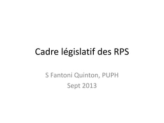 Cadre législatif des RPS
S Fantoni Quinton, PUPH
Sept 2013
 